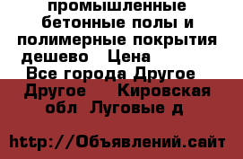 промышленные бетонные полы и полимерные покрытия дешево › Цена ­ 1 008 - Все города Другое » Другое   . Кировская обл.,Луговые д.